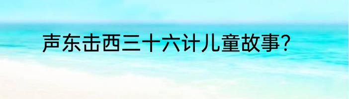 声东击西三十六计儿童故事？