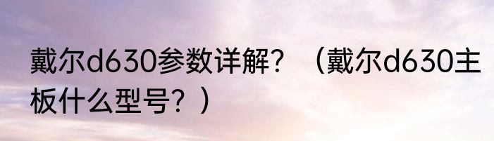 戴尔d630参数详解？（戴尔d630主板什么型号？）