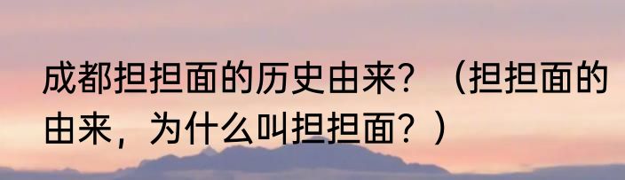 成都担担面的历史由来？（担担面的由来，为什么叫担担面？）