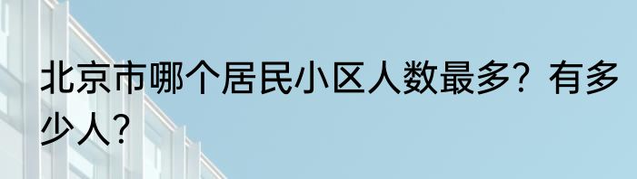 北京市哪个居民小区人数最多？有多少人？