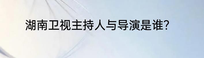 湖南卫视主持人与导演是谁？