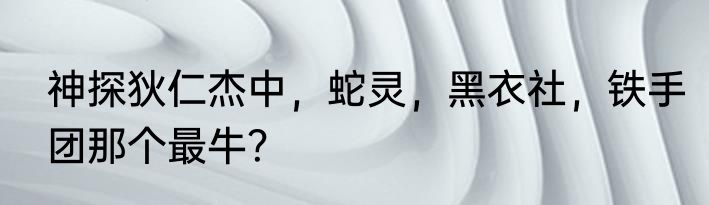 神探狄仁杰中，蛇灵，黑衣社，铁手团那个最牛？