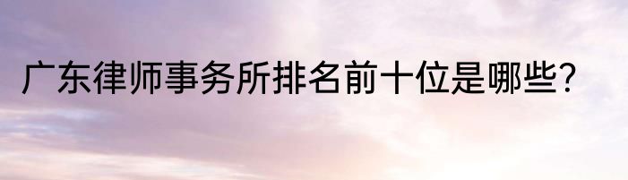 广东律师事务所排名前十位是哪些？