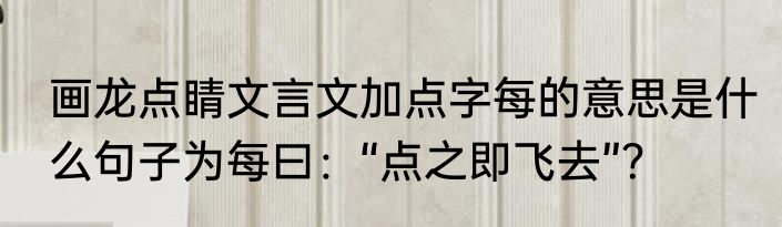 画龙点睛文言文加点字每的意思是什么句子为每曰：“点之即飞去”？