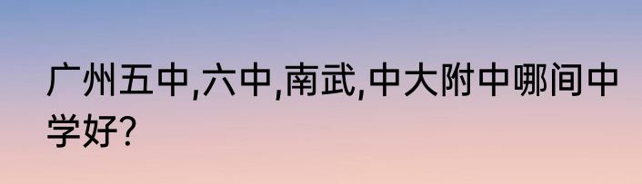 广州五中,六中,南武,中大附中哪间中学好？