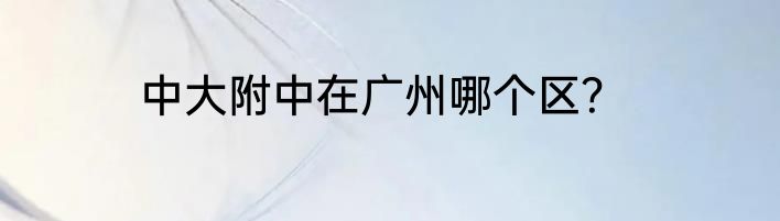 中大附中在广州哪个区?