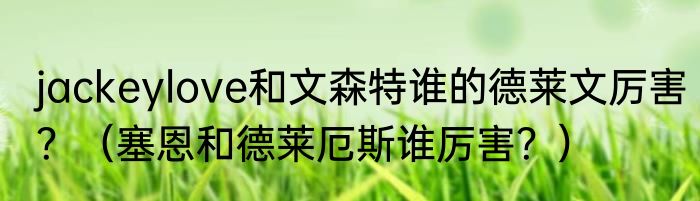 jackeylove和文森特谁的德莱文厉害？（塞恩和德莱厄斯谁厉害？）