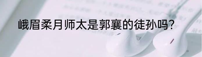 峨眉柔月师太是郭襄的徒孙吗？