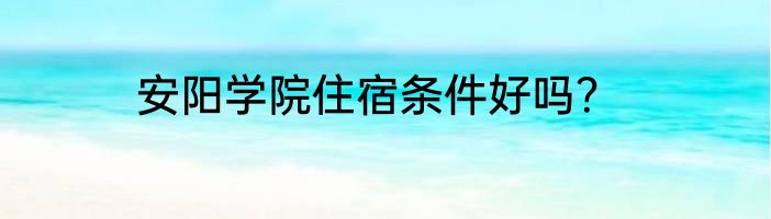 安阳学院住宿条件好吗？