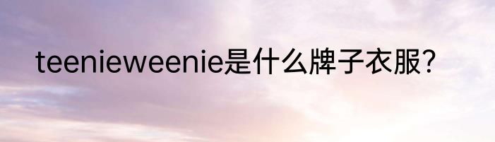 teenieweenie是什么牌子衣服？