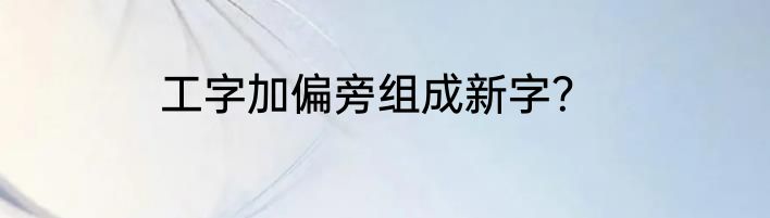 工字加偏旁组成新字？