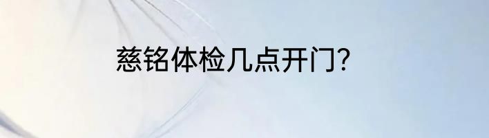 慈铭体检几点开门？