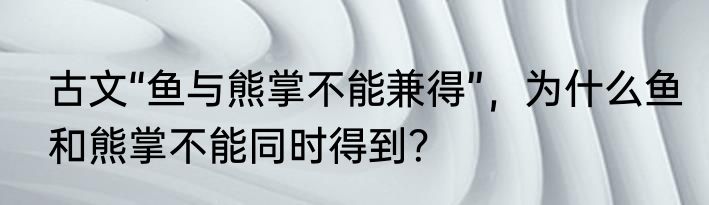 古文“鱼与熊掌不能兼得”，为什么鱼和熊掌不能同时得到？