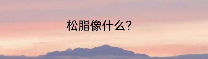 松脂像什么？