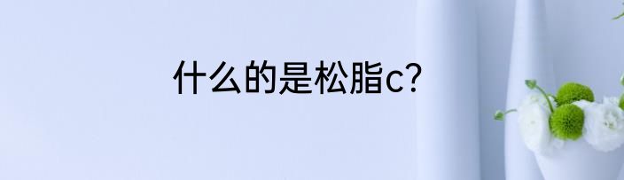 什么的是松脂c？