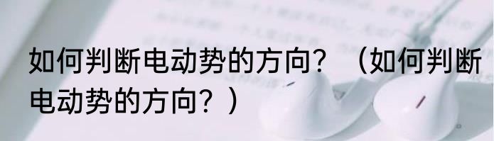 如何判断电动势的方向？（如何判断电动势的方向？）
