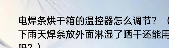 电焊条烘干箱的温控器怎么调节？（下雨天焊条放外面淋湿了晒干还能用吗？）