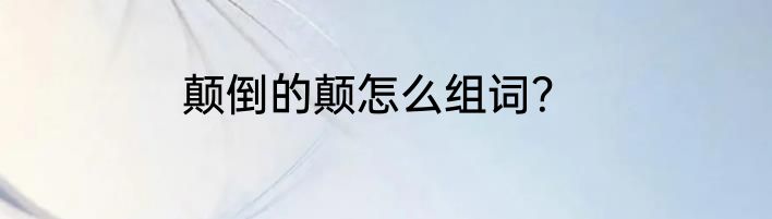 颠倒的颠怎么组词？