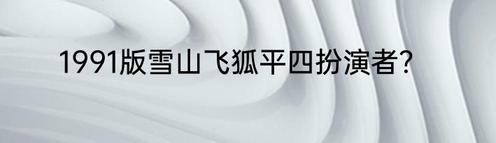 1991版雪山飞狐平四扮演者？