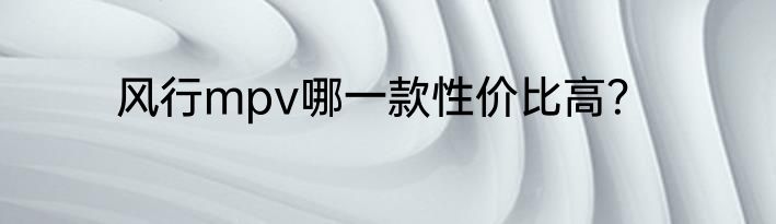 风行mpv哪一款性价比高？