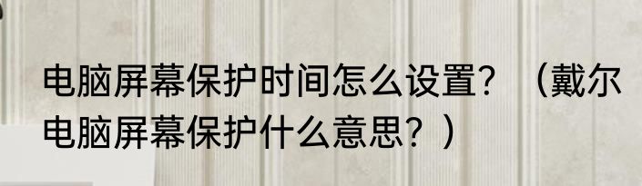 电脑屏幕保护时间怎么设置？（戴尔电脑屏幕保护什么意思？）