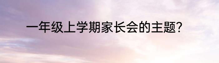 一年级上学期家长会的主题？