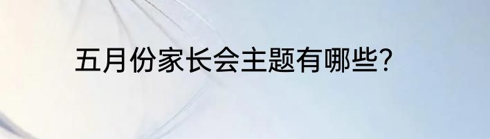 五月份家长会主题有哪些？