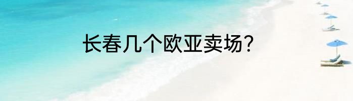 长春几个欧亚卖场？