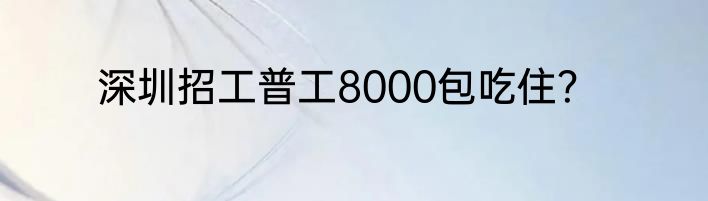 深圳招工普工8000包吃住？