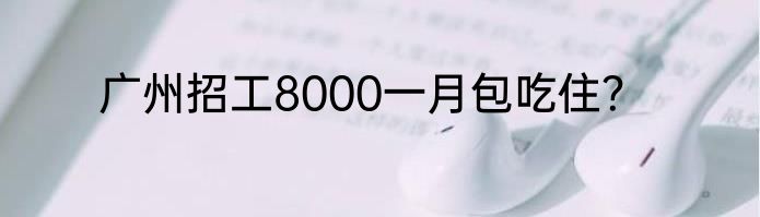 广州招工8000一月包吃住？