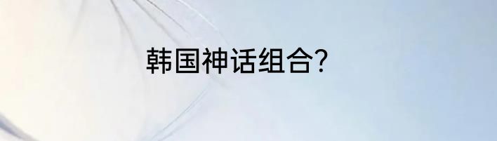 韩国神话组合？