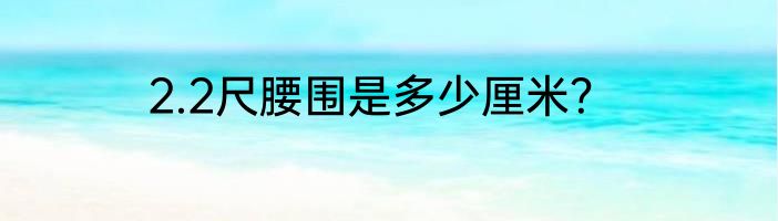 2.2尺腰围是多少厘米？