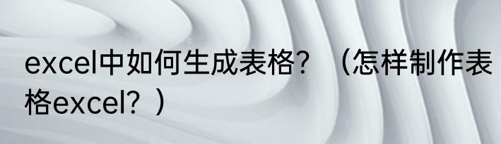 excel中如何生成表格？（怎样制作表格excel？）
