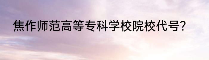 焦作师范高等专科学校院校代号？
