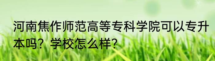 河南焦作师范高等专科学院可以专升本吗？学校怎么样？