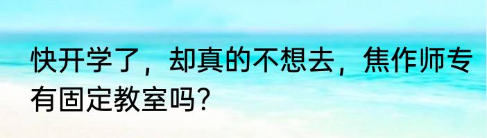 快开学了，却真的不想去，焦作师专有固定教室吗？