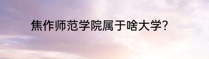 焦作师范学院属于啥大学？