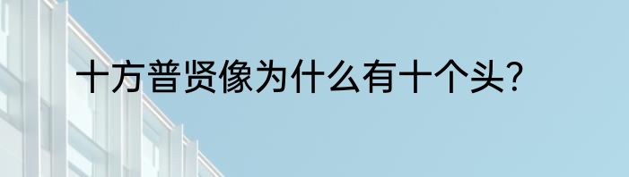 十方普贤像为什么有十个头？