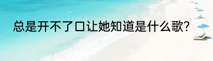 总是开不了口让她知道是什么歌？