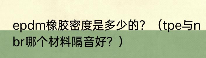 epdm橡胶密度是多少的？（tpe与nbr哪个材料隔音好？）