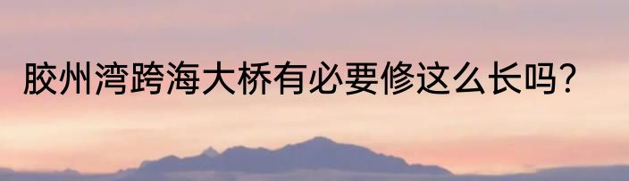 胶州湾跨海大桥有必要修这么长吗？