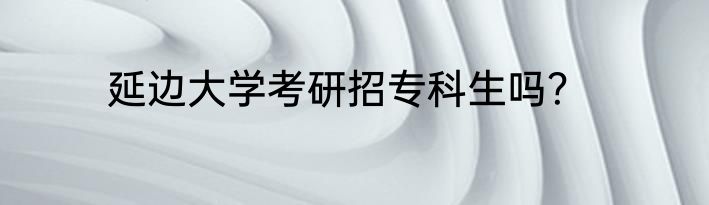 延边大学考研招专科生吗？