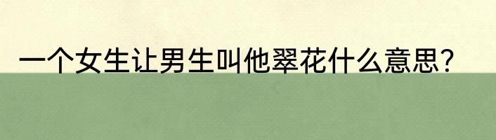 一个女生让男生叫他翠花什么意思？