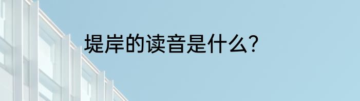 堤岸的读音是什么？