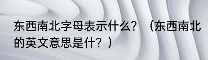 东西南北字母表示什么？（东西南北的英文意思是什？）