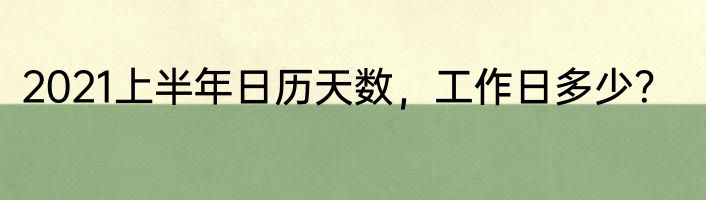 2021上半年日历天数，工作日多少？