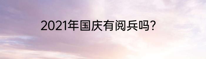 2021年国庆有阅兵吗？