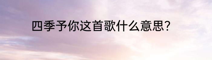 四季予你这首歌什么意思？