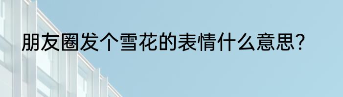 朋友圈发个雪花的表情什么意思？