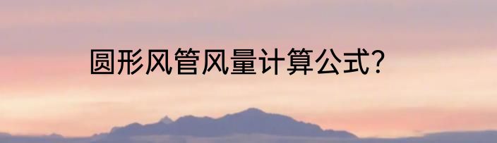 圆形风管风量计算公式？